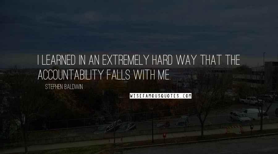 Stephen Baldwin Quotes: I learned in an extremely hard way that the accountability falls with me.