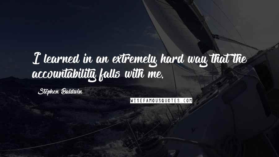 Stephen Baldwin Quotes: I learned in an extremely hard way that the accountability falls with me.