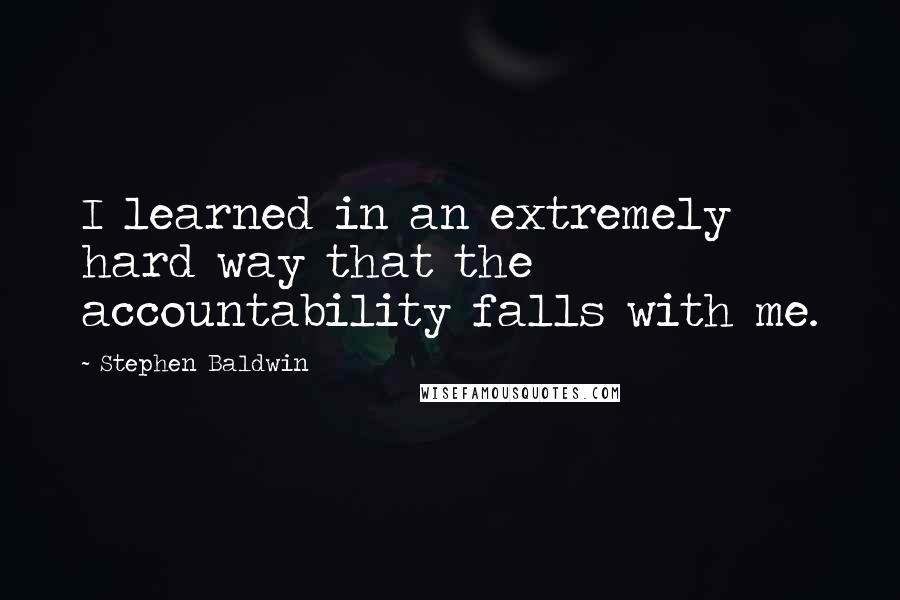 Stephen Baldwin Quotes: I learned in an extremely hard way that the accountability falls with me.