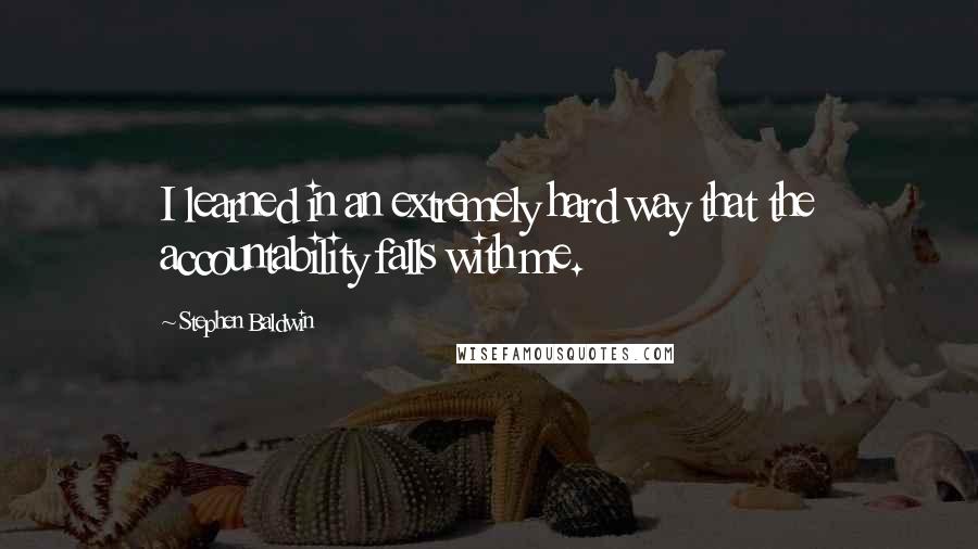 Stephen Baldwin Quotes: I learned in an extremely hard way that the accountability falls with me.