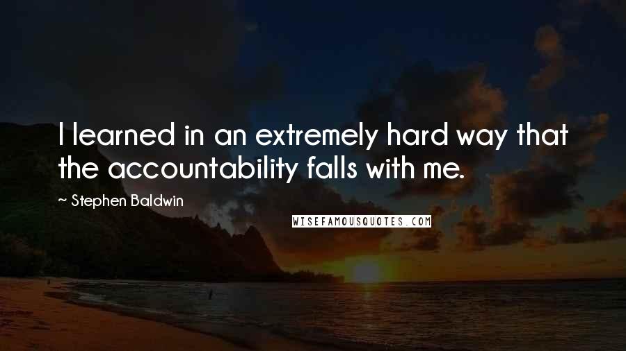 Stephen Baldwin Quotes: I learned in an extremely hard way that the accountability falls with me.