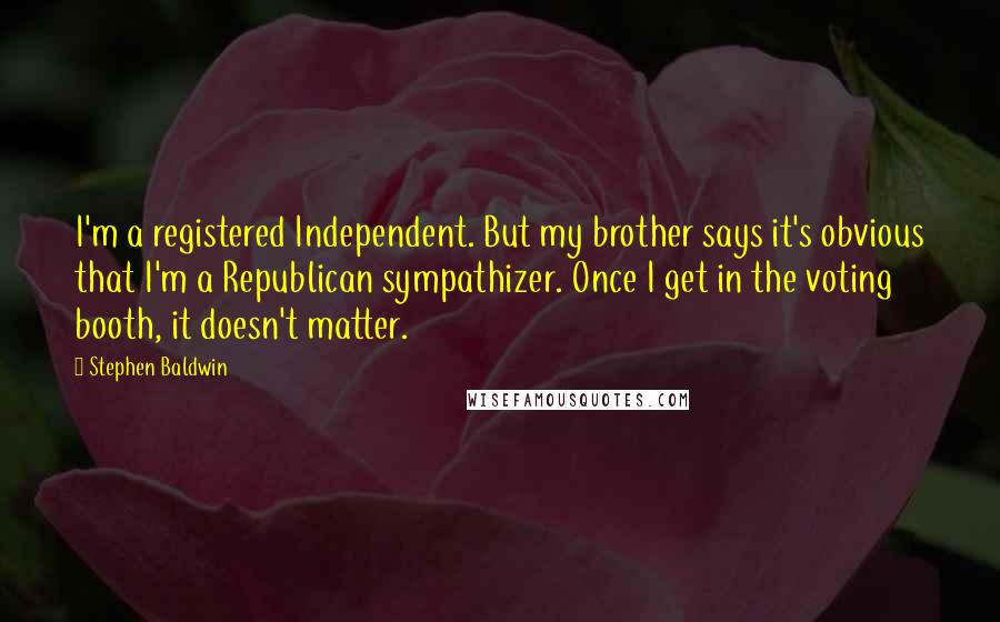 Stephen Baldwin Quotes: I'm a registered Independent. But my brother says it's obvious that I'm a Republican sympathizer. Once I get in the voting booth, it doesn't matter.
