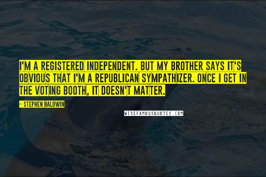 Stephen Baldwin Quotes: I'm a registered Independent. But my brother says it's obvious that I'm a Republican sympathizer. Once I get in the voting booth, it doesn't matter.