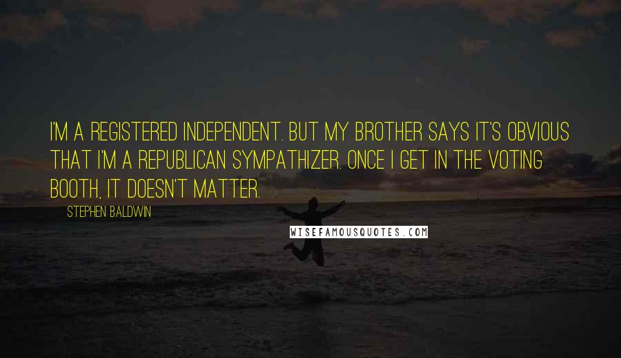 Stephen Baldwin Quotes: I'm a registered Independent. But my brother says it's obvious that I'm a Republican sympathizer. Once I get in the voting booth, it doesn't matter.