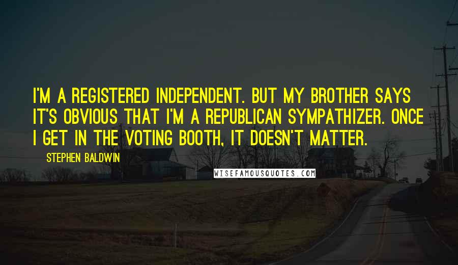 Stephen Baldwin Quotes: I'm a registered Independent. But my brother says it's obvious that I'm a Republican sympathizer. Once I get in the voting booth, it doesn't matter.