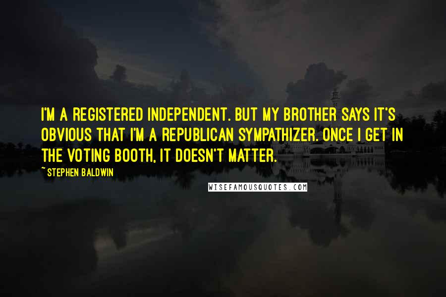 Stephen Baldwin Quotes: I'm a registered Independent. But my brother says it's obvious that I'm a Republican sympathizer. Once I get in the voting booth, it doesn't matter.