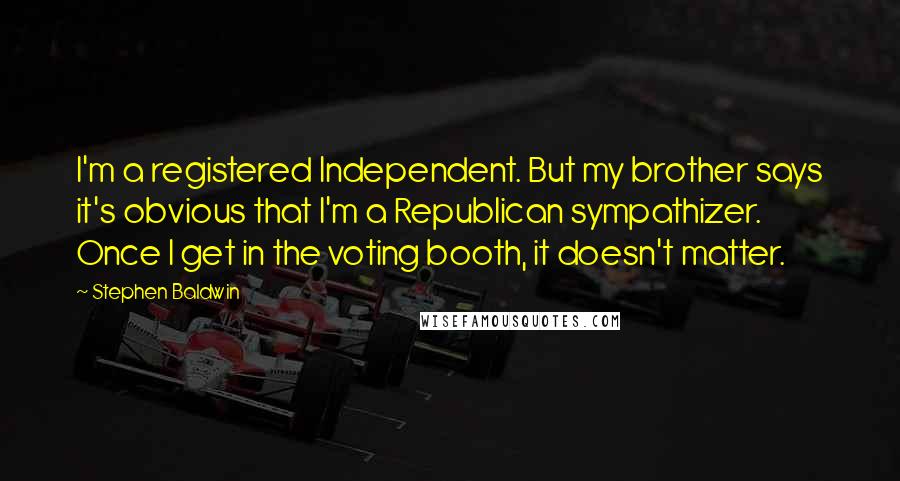Stephen Baldwin Quotes: I'm a registered Independent. But my brother says it's obvious that I'm a Republican sympathizer. Once I get in the voting booth, it doesn't matter.