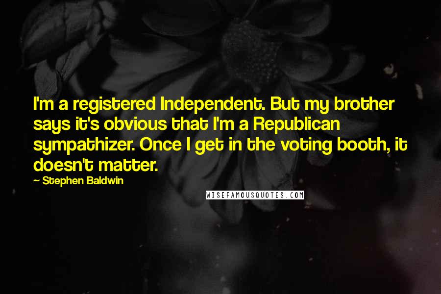 Stephen Baldwin Quotes: I'm a registered Independent. But my brother says it's obvious that I'm a Republican sympathizer. Once I get in the voting booth, it doesn't matter.