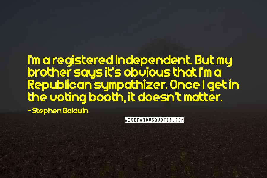 Stephen Baldwin Quotes: I'm a registered Independent. But my brother says it's obvious that I'm a Republican sympathizer. Once I get in the voting booth, it doesn't matter.