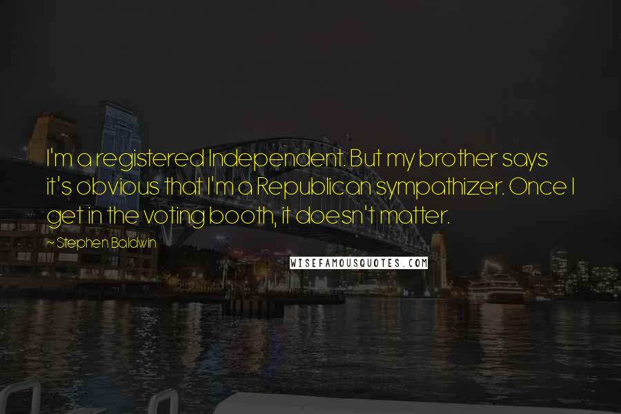 Stephen Baldwin Quotes: I'm a registered Independent. But my brother says it's obvious that I'm a Republican sympathizer. Once I get in the voting booth, it doesn't matter.