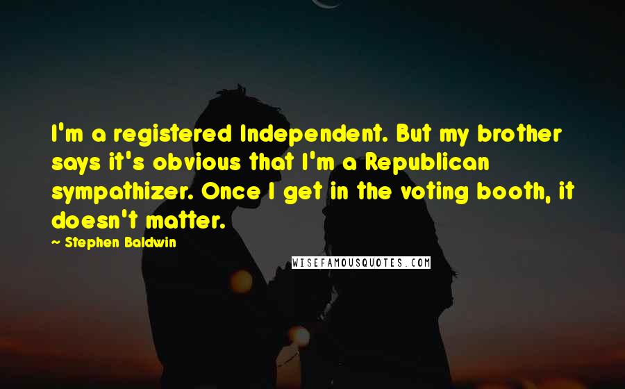 Stephen Baldwin Quotes: I'm a registered Independent. But my brother says it's obvious that I'm a Republican sympathizer. Once I get in the voting booth, it doesn't matter.