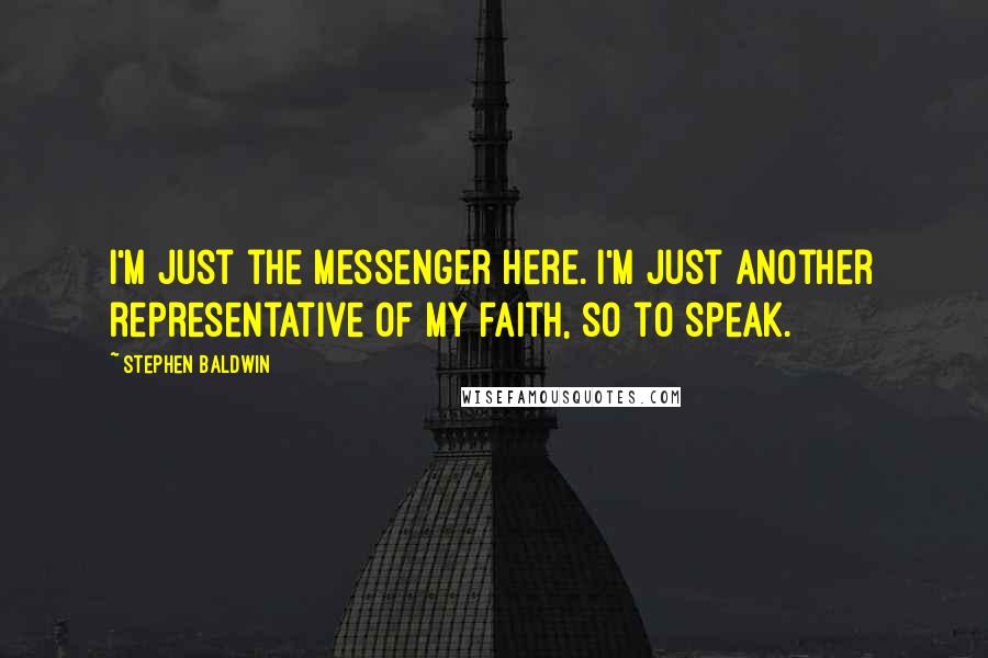 Stephen Baldwin Quotes: I'm just the messenger here. I'm just another representative of my faith, so to speak.