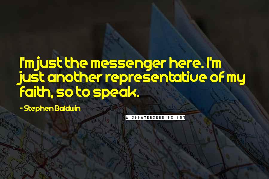 Stephen Baldwin Quotes: I'm just the messenger here. I'm just another representative of my faith, so to speak.