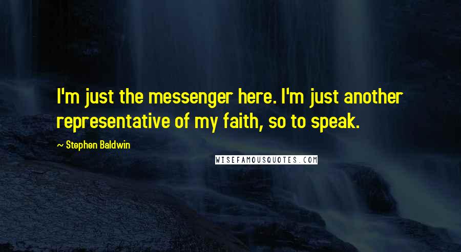 Stephen Baldwin Quotes: I'm just the messenger here. I'm just another representative of my faith, so to speak.