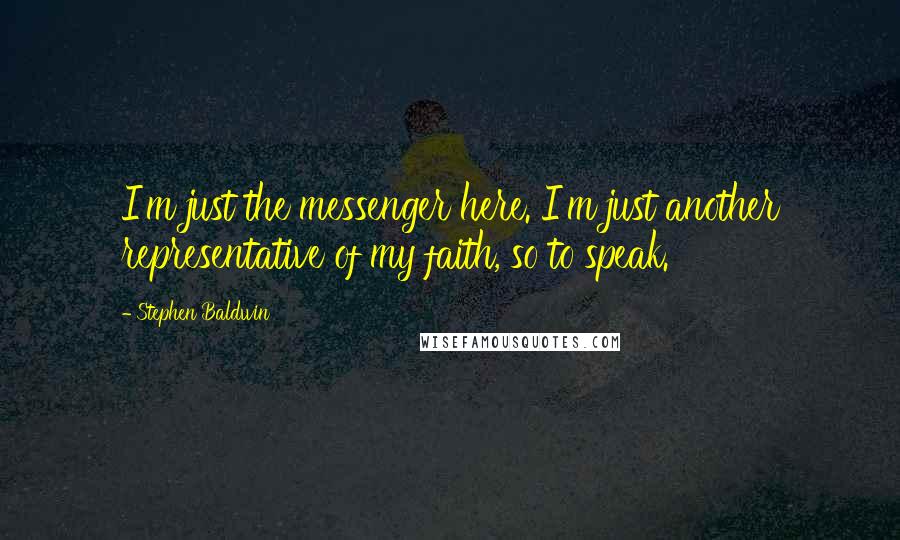 Stephen Baldwin Quotes: I'm just the messenger here. I'm just another representative of my faith, so to speak.