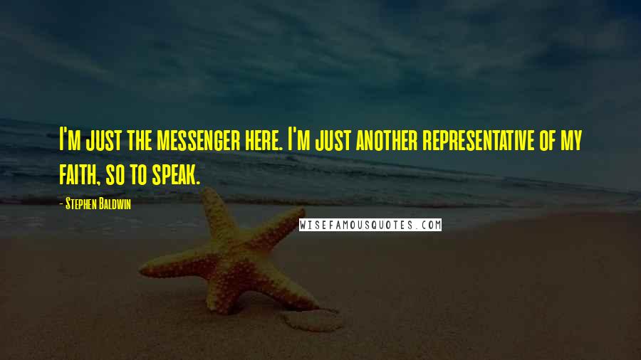 Stephen Baldwin Quotes: I'm just the messenger here. I'm just another representative of my faith, so to speak.