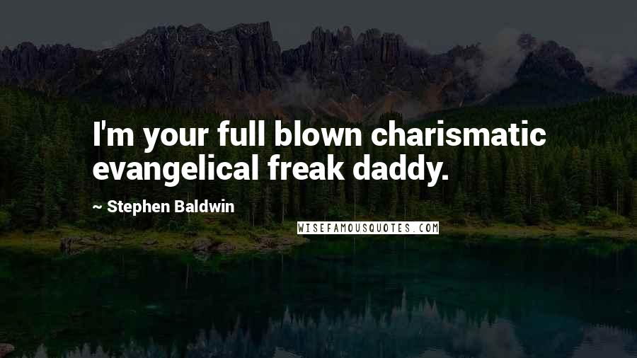 Stephen Baldwin Quotes: I'm your full blown charismatic evangelical freak daddy.
