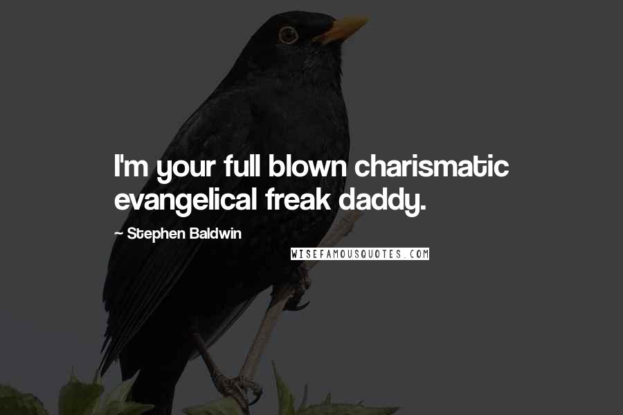 Stephen Baldwin Quotes: I'm your full blown charismatic evangelical freak daddy.