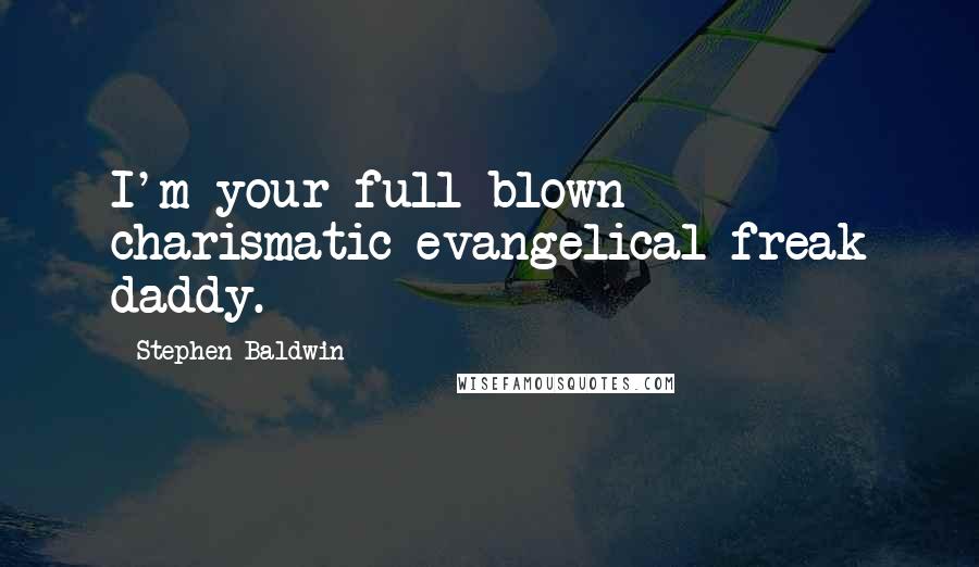 Stephen Baldwin Quotes: I'm your full blown charismatic evangelical freak daddy.