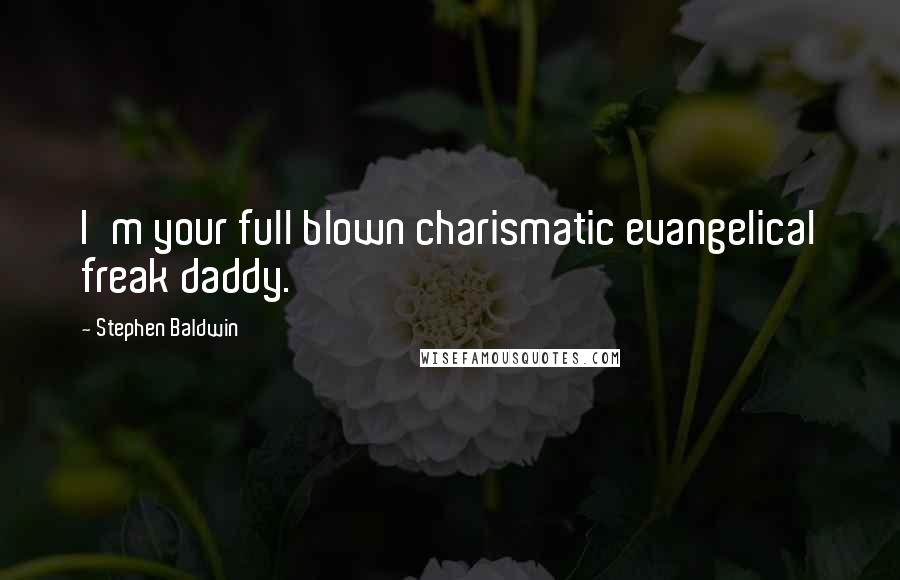 Stephen Baldwin Quotes: I'm your full blown charismatic evangelical freak daddy.