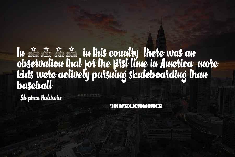 Stephen Baldwin Quotes: In 2002, in this country, there was an observation that for the first time in America, more kids were actively pursuing skateboarding than baseball.