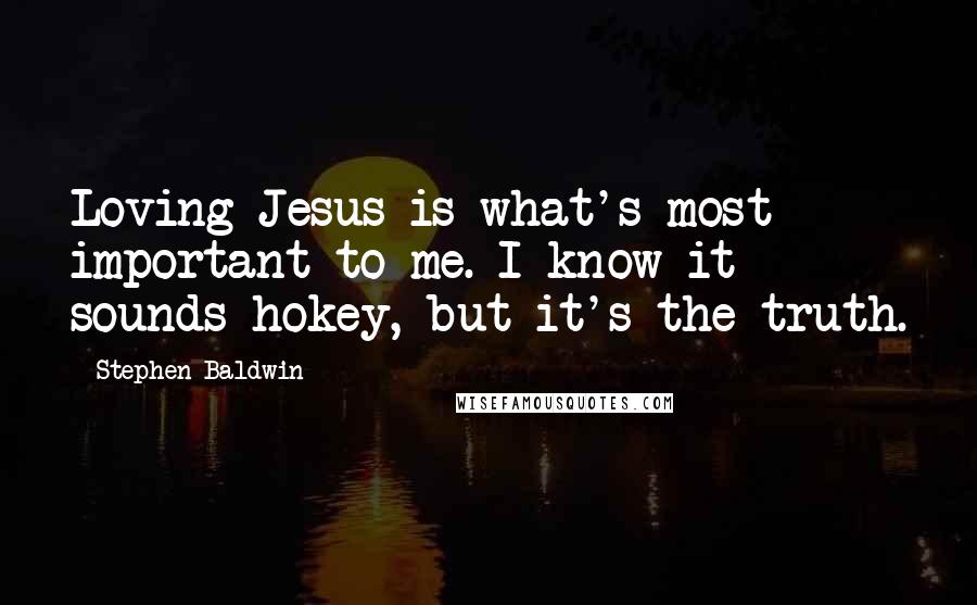 Stephen Baldwin Quotes: Loving Jesus is what's most important to me. I know it sounds hokey, but it's the truth.