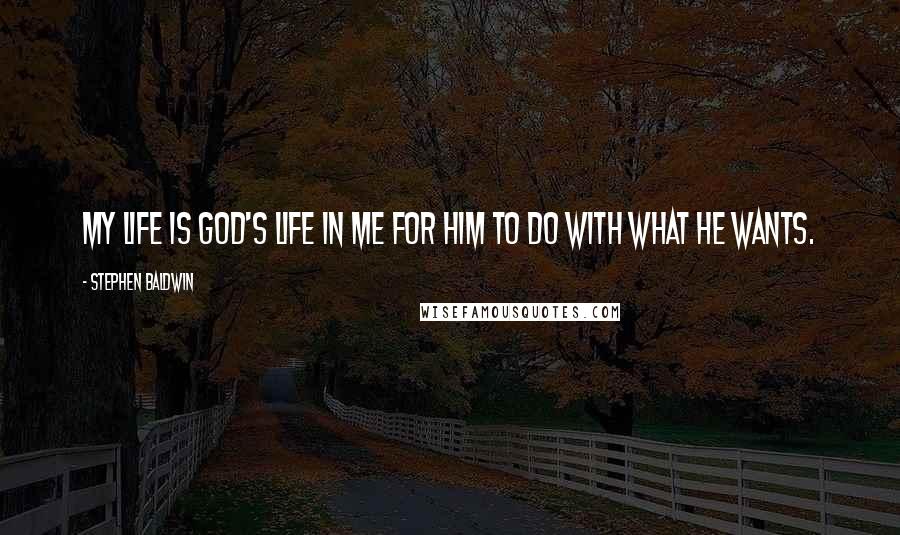 Stephen Baldwin Quotes: My life is God's life in me for Him to do with what He wants.