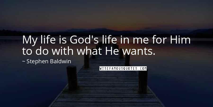 Stephen Baldwin Quotes: My life is God's life in me for Him to do with what He wants.