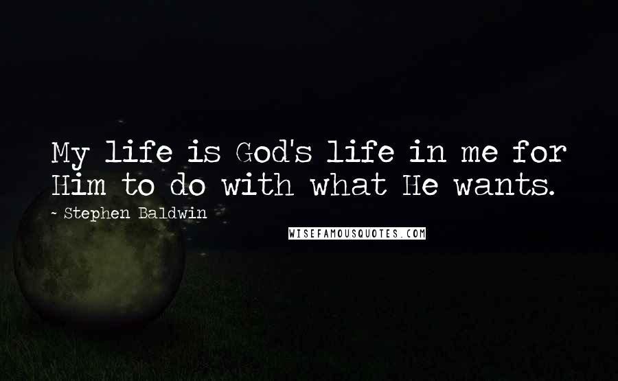 Stephen Baldwin Quotes: My life is God's life in me for Him to do with what He wants.
