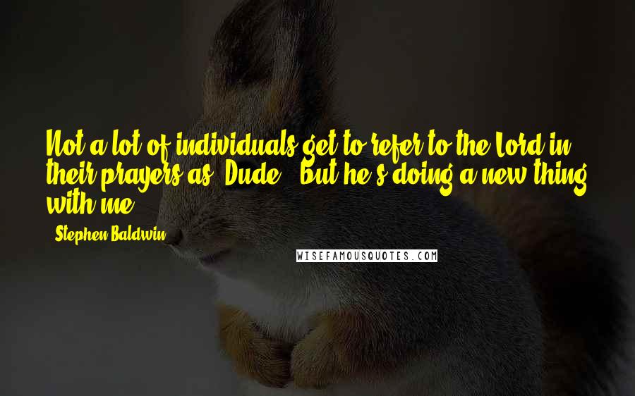 Stephen Baldwin Quotes: Not a lot of individuals get to refer to the Lord in their prayers as 'Dude', but he's doing a new thing with me.