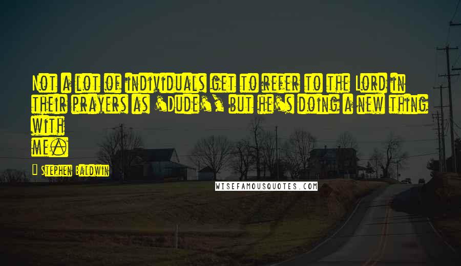 Stephen Baldwin Quotes: Not a lot of individuals get to refer to the Lord in their prayers as 'Dude', but he's doing a new thing with me.