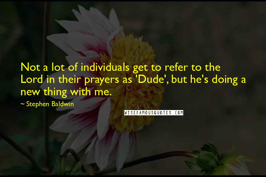 Stephen Baldwin Quotes: Not a lot of individuals get to refer to the Lord in their prayers as 'Dude', but he's doing a new thing with me.