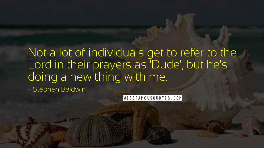 Stephen Baldwin Quotes: Not a lot of individuals get to refer to the Lord in their prayers as 'Dude', but he's doing a new thing with me.