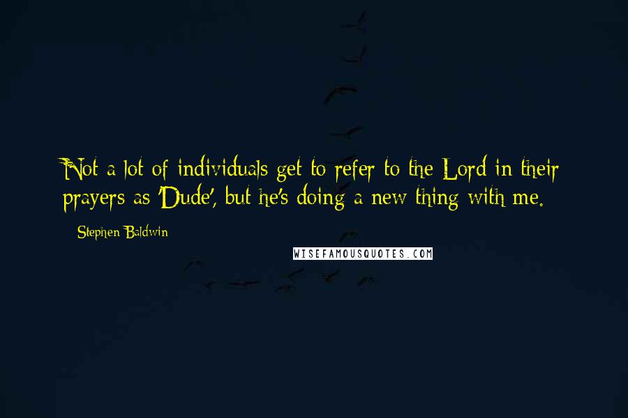 Stephen Baldwin Quotes: Not a lot of individuals get to refer to the Lord in their prayers as 'Dude', but he's doing a new thing with me.