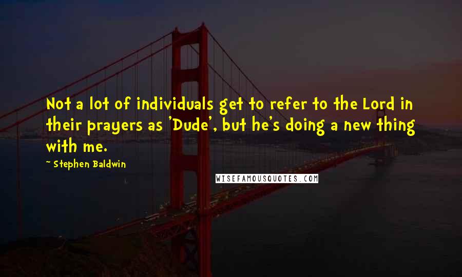 Stephen Baldwin Quotes: Not a lot of individuals get to refer to the Lord in their prayers as 'Dude', but he's doing a new thing with me.