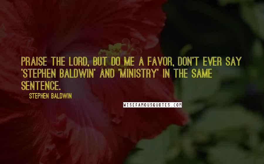 Stephen Baldwin Quotes: Praise the Lord, but do me a favor, don't ever say 'Stephen Baldwin' and 'ministry' in the same sentence.