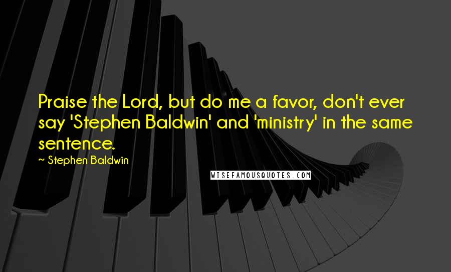 Stephen Baldwin Quotes: Praise the Lord, but do me a favor, don't ever say 'Stephen Baldwin' and 'ministry' in the same sentence.