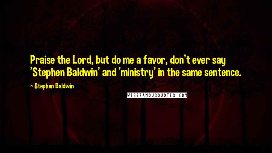 Stephen Baldwin Quotes: Praise the Lord, but do me a favor, don't ever say 'Stephen Baldwin' and 'ministry' in the same sentence.