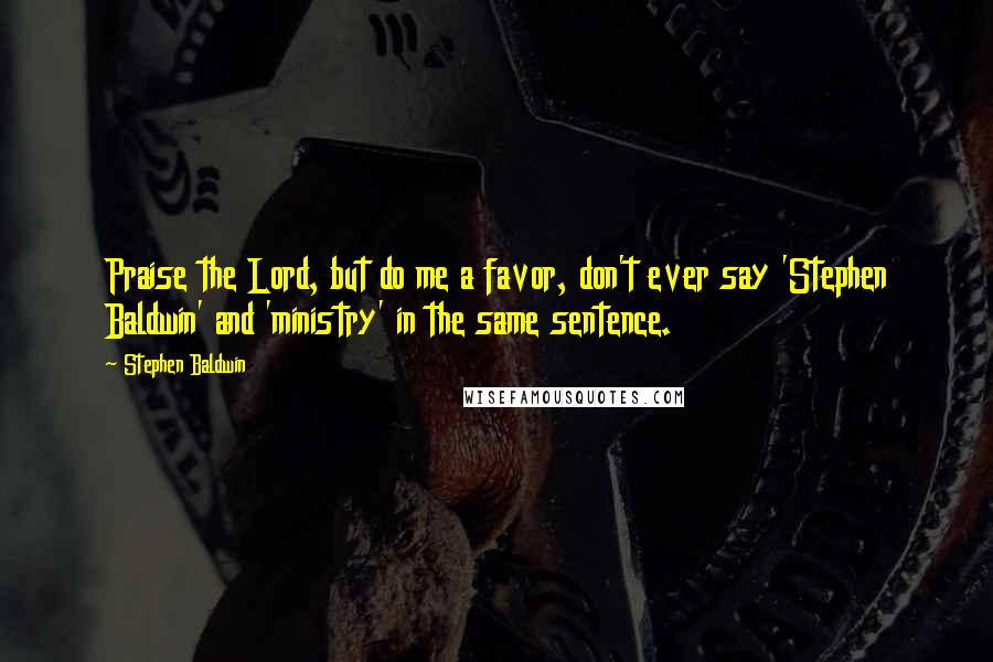 Stephen Baldwin Quotes: Praise the Lord, but do me a favor, don't ever say 'Stephen Baldwin' and 'ministry' in the same sentence.