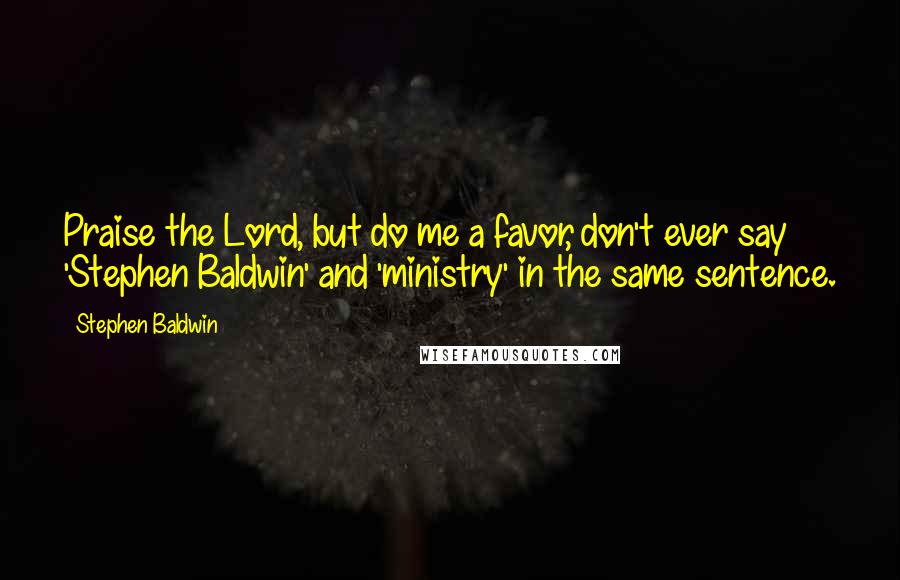 Stephen Baldwin Quotes: Praise the Lord, but do me a favor, don't ever say 'Stephen Baldwin' and 'ministry' in the same sentence.