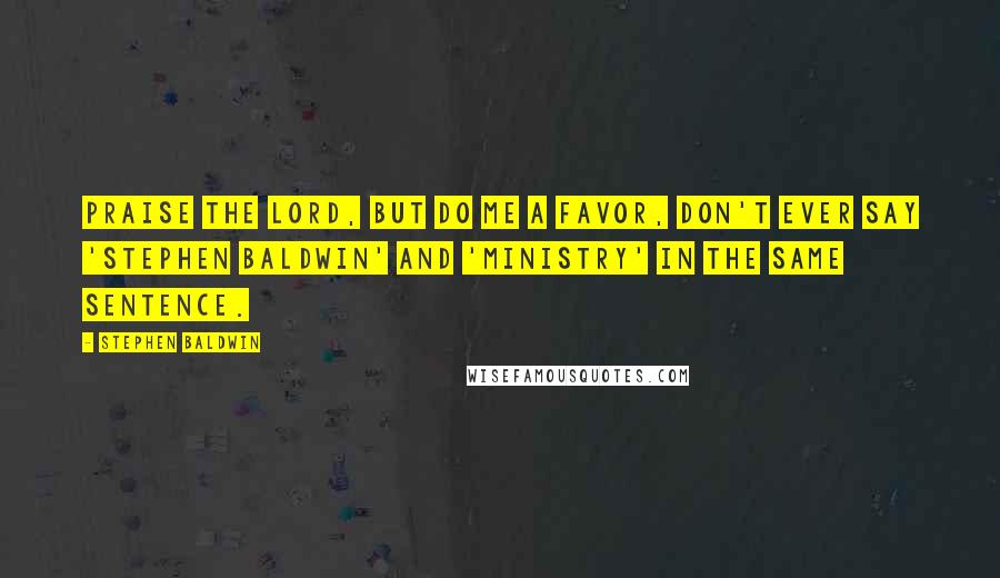 Stephen Baldwin Quotes: Praise the Lord, but do me a favor, don't ever say 'Stephen Baldwin' and 'ministry' in the same sentence.