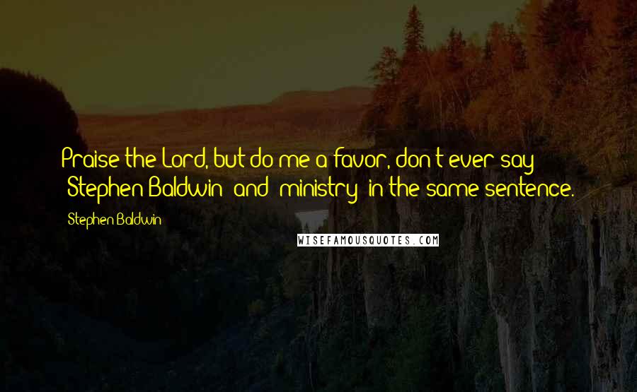 Stephen Baldwin Quotes: Praise the Lord, but do me a favor, don't ever say 'Stephen Baldwin' and 'ministry' in the same sentence.