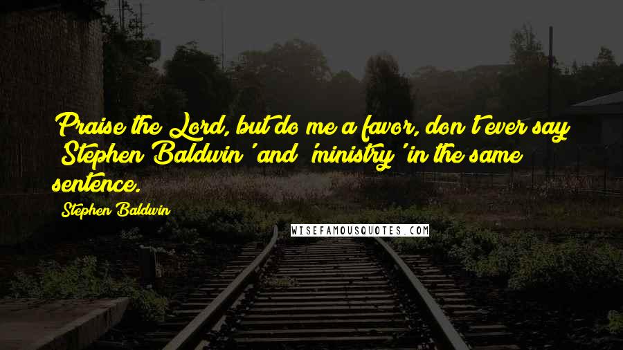 Stephen Baldwin Quotes: Praise the Lord, but do me a favor, don't ever say 'Stephen Baldwin' and 'ministry' in the same sentence.