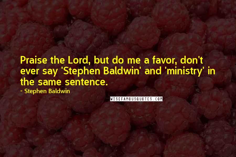 Stephen Baldwin Quotes: Praise the Lord, but do me a favor, don't ever say 'Stephen Baldwin' and 'ministry' in the same sentence.