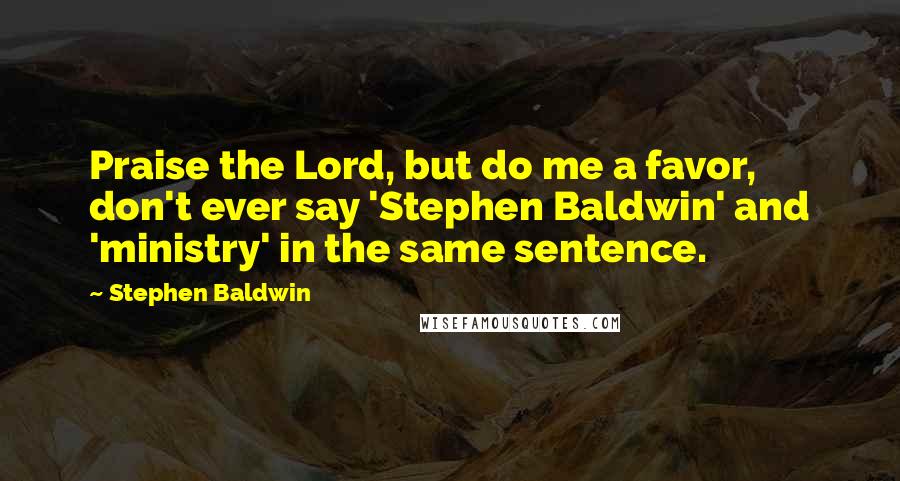 Stephen Baldwin Quotes: Praise the Lord, but do me a favor, don't ever say 'Stephen Baldwin' and 'ministry' in the same sentence.