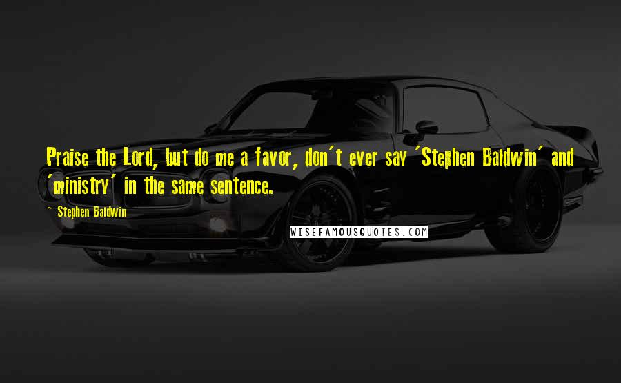 Stephen Baldwin Quotes: Praise the Lord, but do me a favor, don't ever say 'Stephen Baldwin' and 'ministry' in the same sentence.