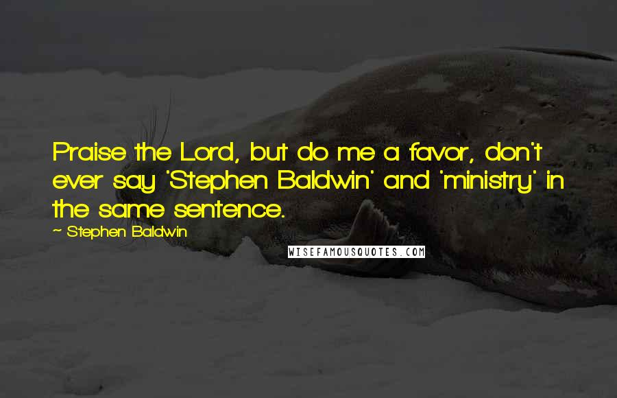 Stephen Baldwin Quotes: Praise the Lord, but do me a favor, don't ever say 'Stephen Baldwin' and 'ministry' in the same sentence.