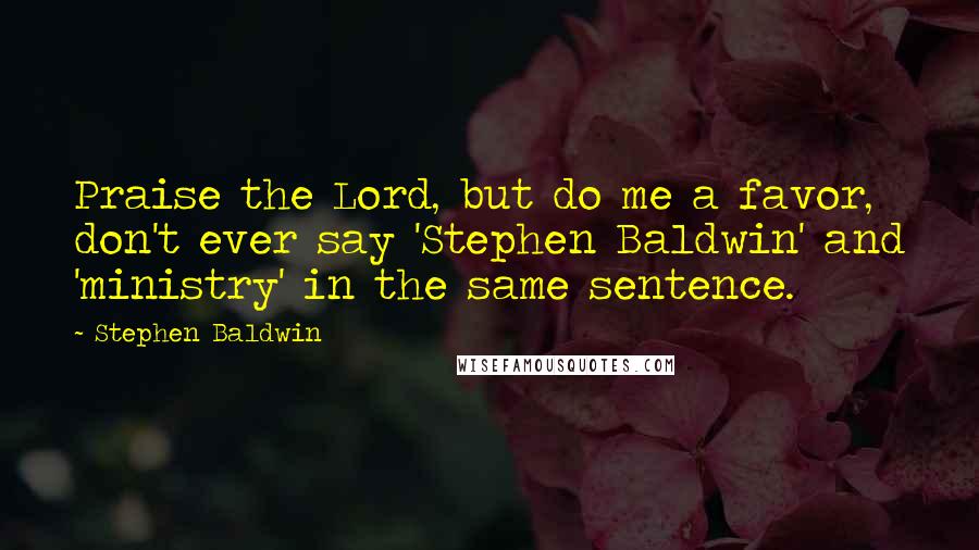 Stephen Baldwin Quotes: Praise the Lord, but do me a favor, don't ever say 'Stephen Baldwin' and 'ministry' in the same sentence.