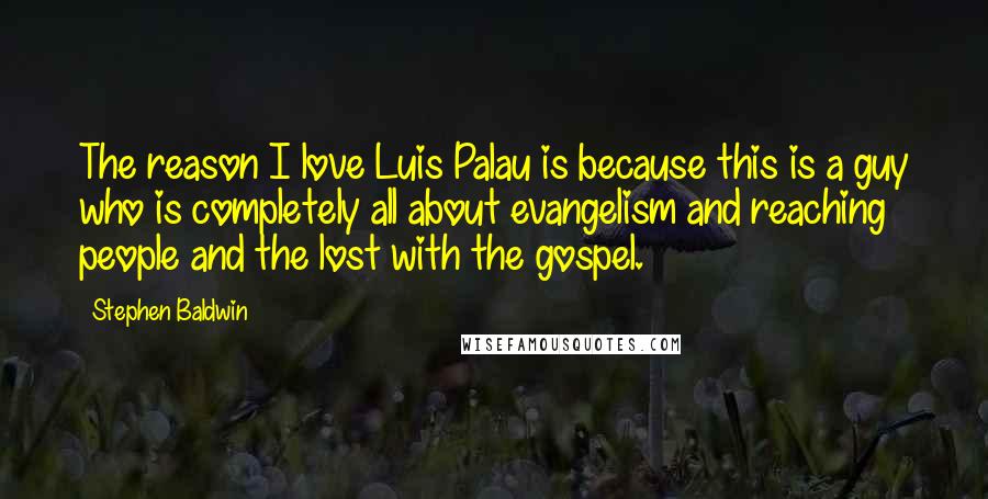 Stephen Baldwin Quotes: The reason I love Luis Palau is because this is a guy who is completely all about evangelism and reaching people and the lost with the gospel.
