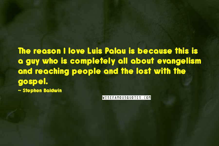 Stephen Baldwin Quotes: The reason I love Luis Palau is because this is a guy who is completely all about evangelism and reaching people and the lost with the gospel.